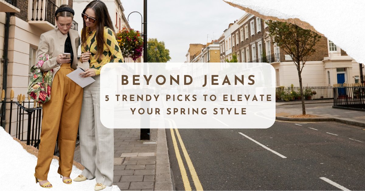Beyond Jeans: 5 Trendy Picks to Elevate Your Spring Style